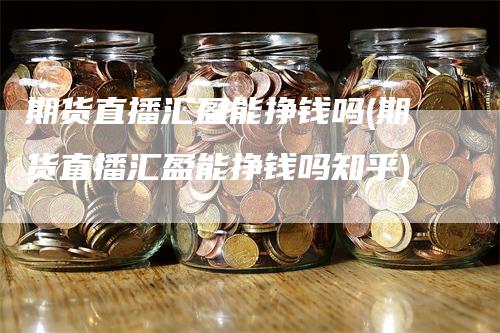 期货直播汇盈能挣钱吗(期货直播汇盈能挣钱吗知乎)