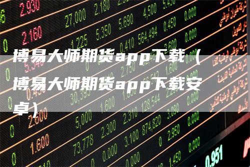 博易大师期货app下载（博易大师期货app下载安卓）