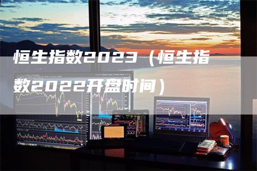 恒生指数2023（恒生指数2022开盘时间）