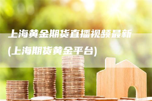 上海黄金期货直播视频最新(上海期货黄金平台)