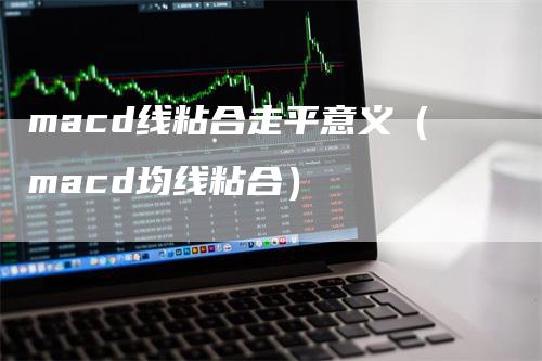 macd线粘合走平意义（macd均线粘合）