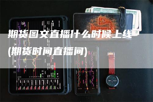 期货图文直播什么时候上线(期货时间直播间)