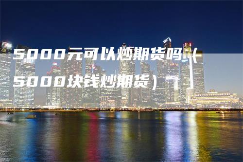 5000元可以炒期货吗（5000块钱炒期货）