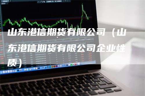 山东港信期货有限公司（山东港信期货有限公司企业性质）