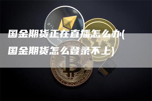 国金期货正在直播怎么办(国金期货怎么登录不上)