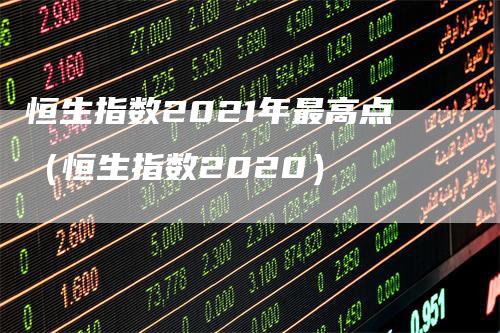 恒生指数2021年最高点（恒生指数2020）