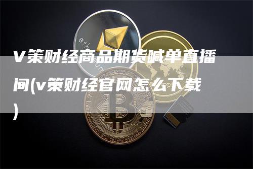 V策财经商品期货喊单直播间(v策财经官网怎么下载)