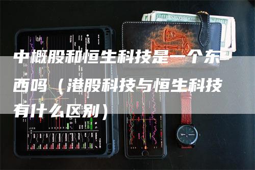 中概股和恒生科技是一个东西吗（港股科技与恒生科技有什么区别）