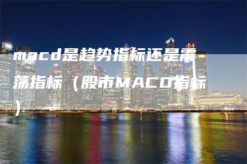 macd是趋势指标还是震荡指标（股市MACD指标）