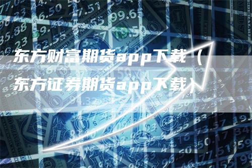 东方财富期货app下载（东方证券期货app下载）