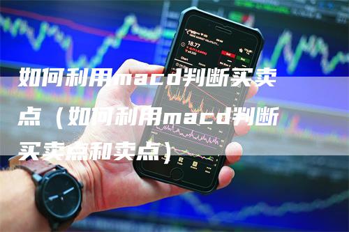 如何利用macd判断买卖点（如何利用macd判断买卖点和卖点）