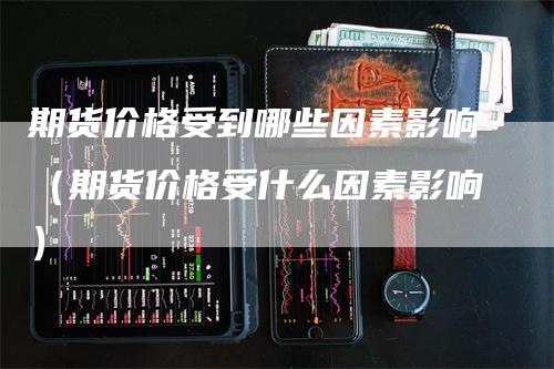 期货价格受到哪些因素影响（期货价格受什么因素影响）