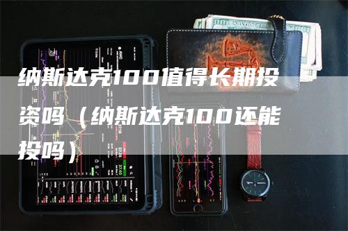 纳斯达克100值得长期投资吗（纳斯达克100还能投吗）