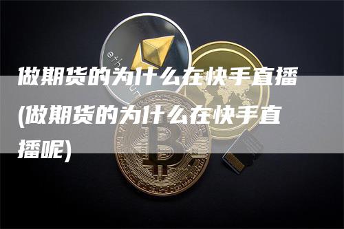 做期货的为什么在快手直播(做期货的为什么在快手直播呢)