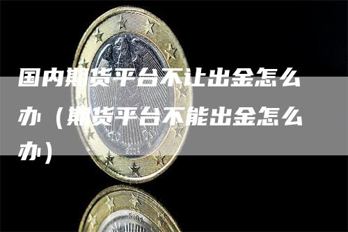 国内期货平台不让出金怎么办（期货平台不能出金怎么办）