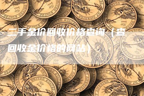 二手金价回收价格查询（查回收金价格的网站）