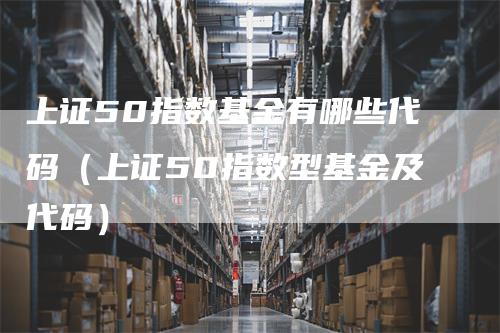 上证50指数基金有哪些代码（上证50指数型基金及代码）