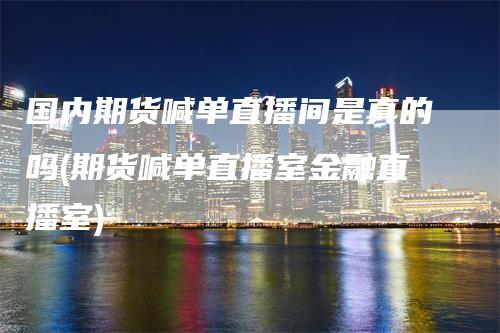 国内期货喊单直播间是真的吗(期货喊单直播室金融直播室)