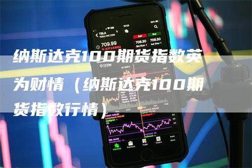 纳斯达克100期货指数英为财情（纳斯达克100期货指数行情）