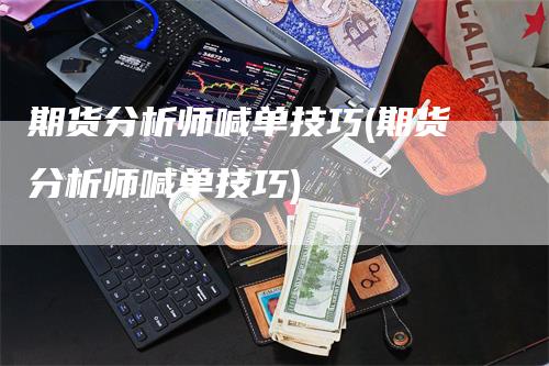 期货分析师喊单技巧(期货分析师喊单技巧)