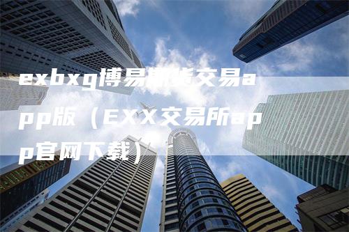 exbxg博易期货交易app版（EXX交易所app官网下载）