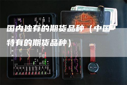 国内独有的期货品种（中国特有的期货品种）