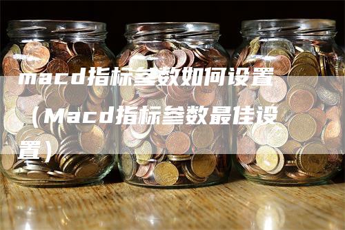 macd指标参数如何设置（Macd指标参数最佳设置）