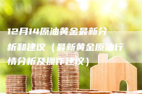 12月14原油黄金最新分析和建议（最新黄金原油行情分析及操作建议）