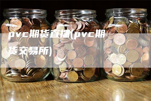 pvc期货直播(pvc期货交易所)