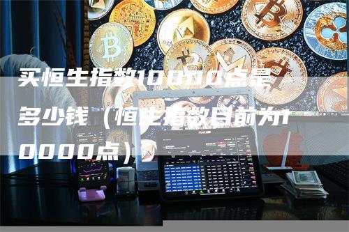 买恒生指数10000点是多少钱（恒生指数目前为10000点）