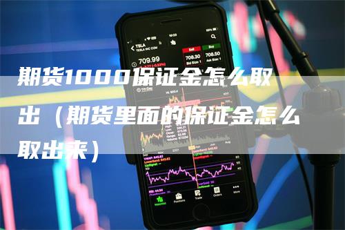 期货1000保证金怎么取出（期货里面的保证金怎么取出来）