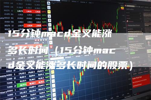 15分钟macd金叉能涨多长时间（15分钟macd金叉能涨多长时间的股票）