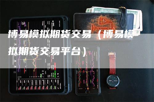 博易模拟期货交易（博易模拟期货交易平台）