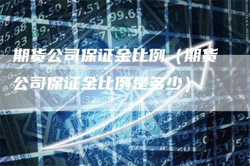 期货公司保证金比例（期货公司保证金比例是多少）