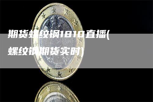 期货螺纹钢1810直播(螺纹钢期货实时)