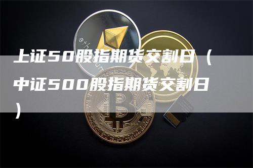 上证50股指期货交割日（中证500股指期货交割日）