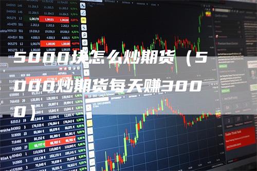 5000块怎么炒期货（5000炒期货每天赚3000）