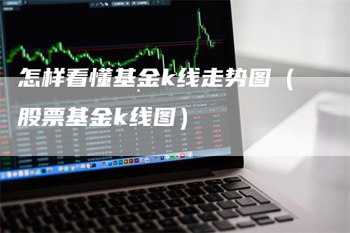 怎样看懂基金k线走势图（股票基金k线图）