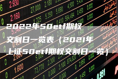 2022年50etf期权交割日一览表（2021年上证50etf期权交割日一览）