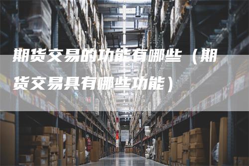 期货交易的功能有哪些（期货交易具有哪些功能）
