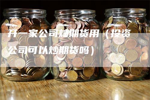 开一家公司炒期货用（投资公司可以炒期货吗）