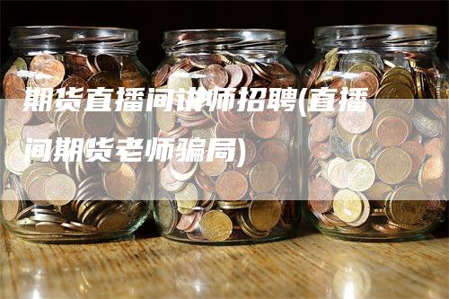 期货直播间讲师招聘(直播间期货老师骗局)