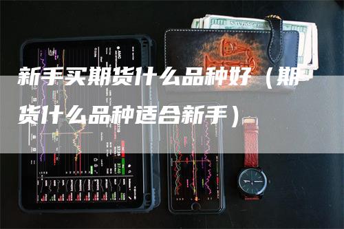 新手买期货什么品种好（期货什么品种适合新手）