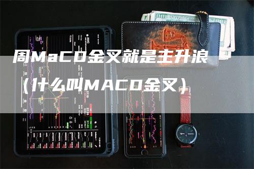 周MaCD金叉就是主升浪（什么叫MACD金叉）