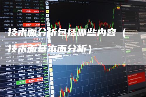 技术面分析包括哪些内容（技术面基本面分析）