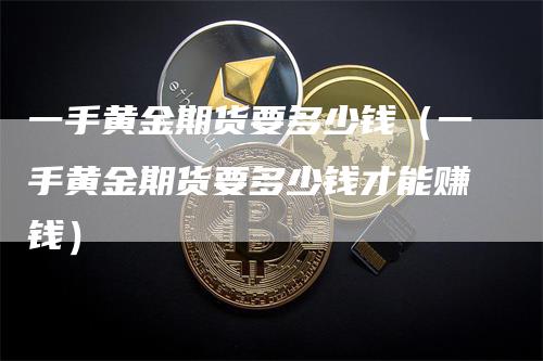 一手黄金期货要多少钱（一手黄金期货要多少钱才能赚钱）