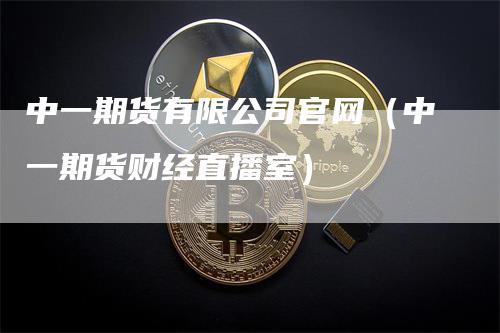 中一期货有限公司官网（中一期货财经直播室）