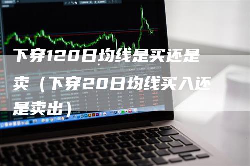 下穿120日均线是买还是卖（下穿20日均线买入还是卖出）