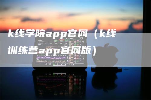 k线学院app官网（k线训练营app官网版）