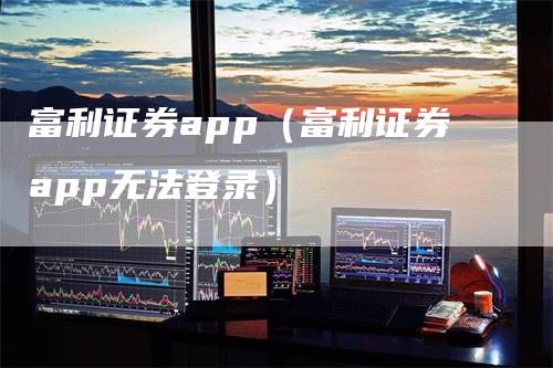 富利证券app（富利证券app无法登录）